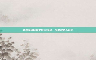 掌握英雄联盟中的ez英雄，全面攻略与技巧
