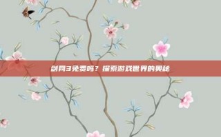 剑网3免费吗？探索游戏世界的奥秘