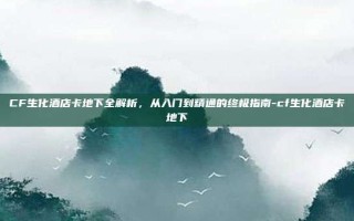 CF生化酒店卡地下全解析，从入门到精通的终极指南-cf生化酒店卡地下