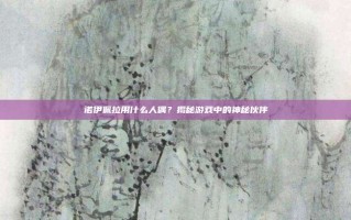 诺伊佩拉用什么人偶？揭秘游戏中的神秘伙伴