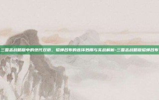 三国志战略版中的绝代双骄，貂蝉吕布的连环妙用与实战解析-三国志战略版貂蝉吕布