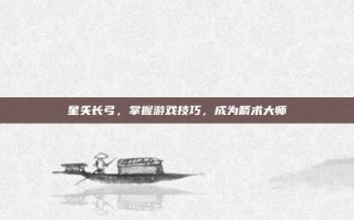 星矢长弓，掌握游戏技巧，成为箭术大师