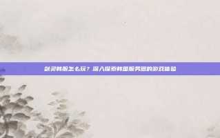 剑灵韩服怎么玩？深入探索韩国服务器的游戏体验