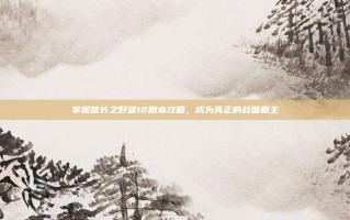 掌握信长之野望12剧本攻略，成为真正的战国霸主