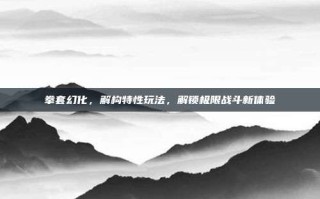 拳套幻化，解构特性玩法，解锁极限战斗新体验