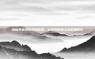 揭秘传奇续章攻略秘籍，让你的冒险之旅更加精彩