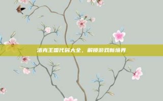 洛克王国代码大全，解锁游戏新境界