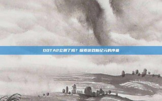 DOTA2公测了吗？探索游戏新纪元的序幕