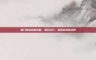 蜀门青城装备攻略，提升战力，探索游戏新境界