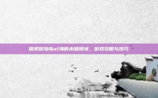 探索冒险岛sf海的未知领域，游戏攻略与技巧