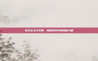 梦幻公主天天测，揭秘游戏中的神秘力量