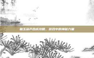碧玉葫芦合成攻略，游戏中的神秘力量