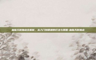 血魔天赋加点全解析，从入门到精通的打法与策略-血魔天赋加点