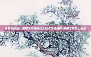 铁砧与鲜血，泰坦之旅最强战士加点终极指南-泰坦之旅战士加点