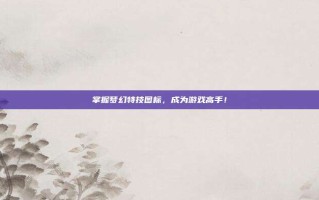 掌握梦幻特技图标，成为游戏高手！