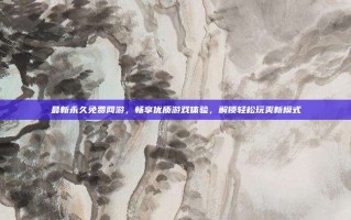 最新永久免费网游，畅享优质游戏体验，解锁轻松玩爽新模式