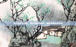 游戏资讯与攻略，奥尔多探索秘境，解锁全新玩法之旅