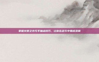 掌握火炬之光弓手加点技巧，让你在战斗中如虎添翼