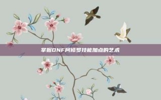 掌握DNF阿修罗技能加点的艺术