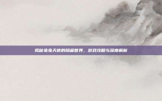 揭秘兔兔天使的隐藏世界，游戏攻略与深度解析