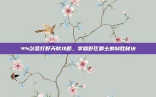 S5剑圣打野天赋攻略，掌握野区霸主的制胜秘诀