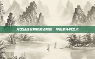 龙之谷剑圣技能加点攻略，掌握战斗的艺术