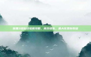 暗黑3组队经验值攻略，高效组队，最大化团队收益