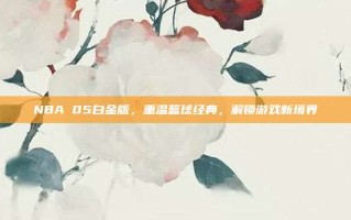NBA 05白金版，重温篮球经典，解锁游戏新境界