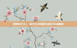 我叫MT3.1，新手入坑指南与核心玩法解析