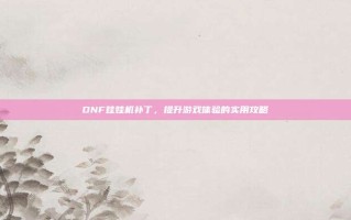 DNF娃娃机补丁，提升游戏体验的实用攻略