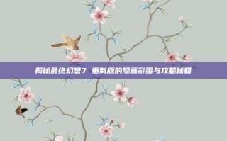 揭秘最终幻想7 重制版的隐藏彩蛋与攻略秘籍