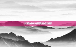 女机械85刷图加点攻略