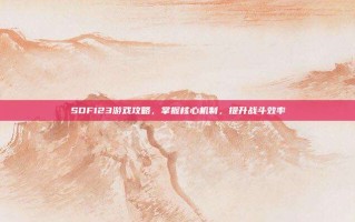 SDF123游戏攻略，掌握核心机制，提升战斗效率
