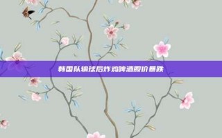 韩国队输球后炸鸡啤酒股价暴跌