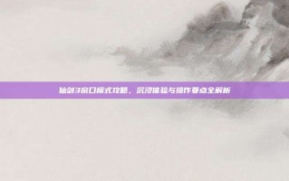 仙剑3窗口模式攻略，沉浸体验与操作要点全解析
