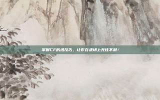掌握CF防塔技巧，让你在战场上无往不利！