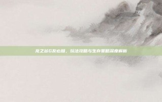 龙之谷G友必知，玩法攻略与生存策略深度解析