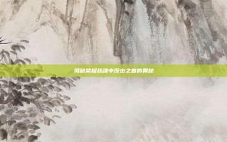 揭秘荣耀战魂中反击之首的奥秘