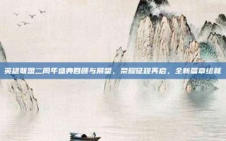 英雄联盟二周年盛典回顾与展望，荣耀征程再启，全新篇章绘就