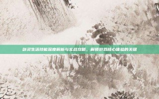 剑灵生活技能深度解析与实战攻略，解锁游戏核心体验的关键