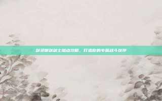 剑灵御剑剑士加点攻略，打造你的专属战斗伙伴