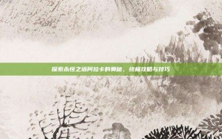 探索永恒之塔阿拉卡的奥秘，终极攻略与技巧
