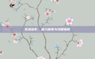 瓦洛瑟影，深入探索与攻略指南