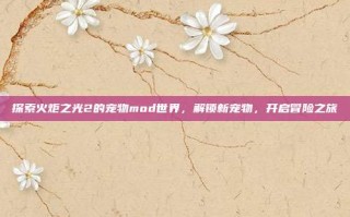 探索火炬之光2的宠物mod世界，解锁新宠物，开启冒险之旅