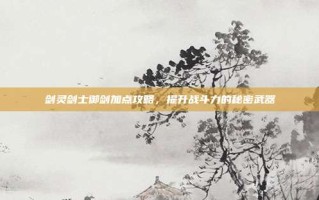 剑灵剑士御剑加点攻略，提升战斗力的秘密武器