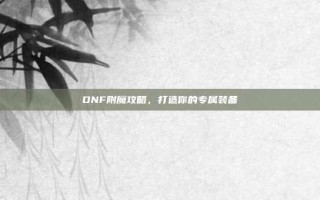 DNF附魔攻略，打造你的专属装备