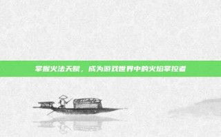 掌握火法天赋，成为游戏世界中的火焰掌控者