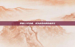 掌握CF打击者，成为游戏中的终极战士