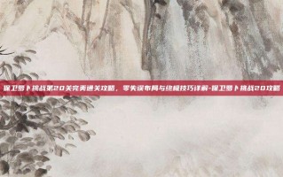 保卫萝卜挑战第20关完美通关攻略，零失误布局与终极技巧详解-保卫萝卜挑战20攻略