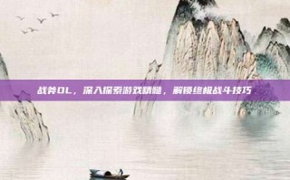 战斧OL，深入探索游戏精髓，解锁终极战斗技巧